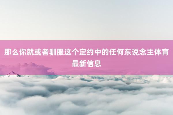 那么你就或者驯服这个定约中的任何东说念主体育最新信息