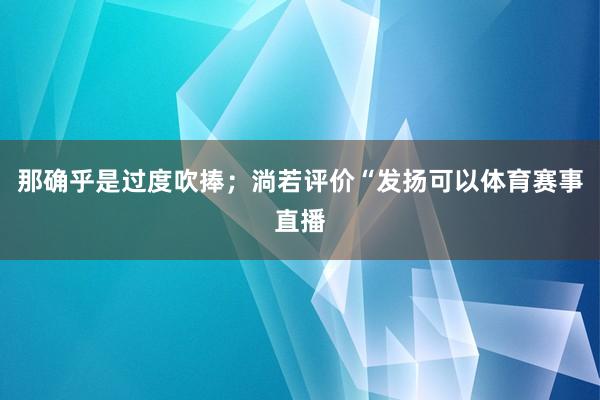 那确乎是过度吹捧；淌若评价“发扬可以体育赛事直播