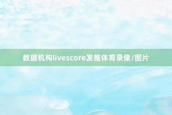 数据机构livescore发推体育录像/图片