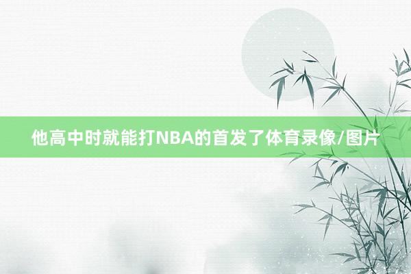 他高中时就能打NBA的首发了体育录像/图片