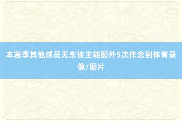 本赛季其他球员无东谈主能额外5次作念到体育录像/图片