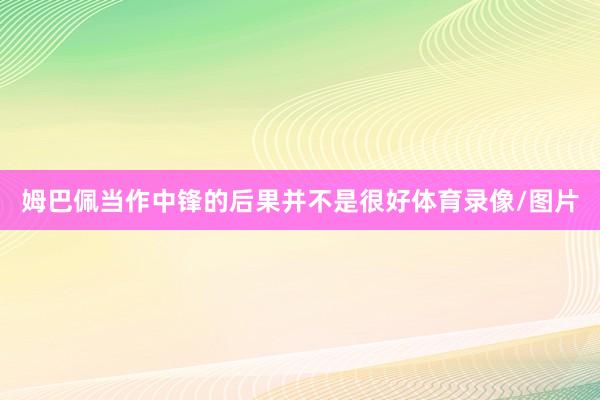姆巴佩当作中锋的后果并不是很好体育录像/图片