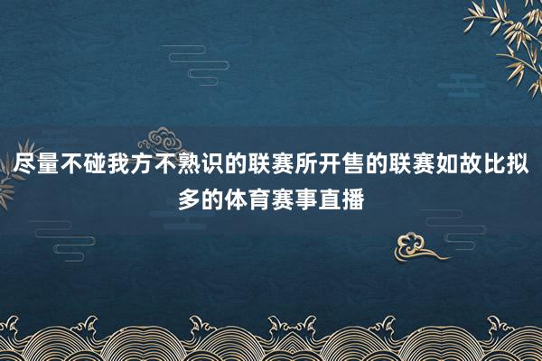 尽量不碰我方不熟识的联赛所开售的联赛如故比拟多的体育赛事直播