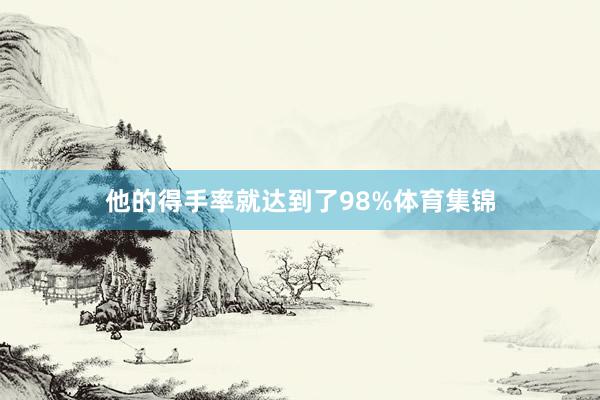 他的得手率就达到了98%体育集锦