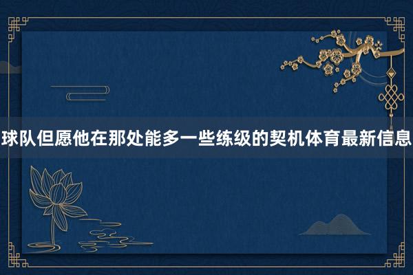 球队但愿他在那处能多一些练级的契机体育最新信息