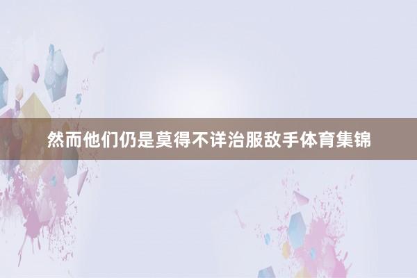 然而他们仍是莫得不详治服敌手体育集锦
