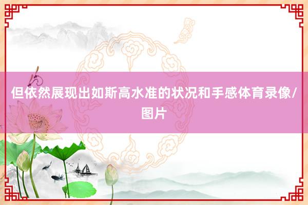 但依然展现出如斯高水准的状况和手感体育录像/图片
