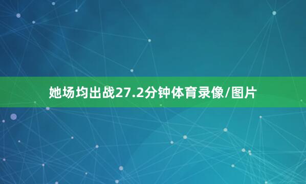 她场均出战27.2分钟体育录像/图片
