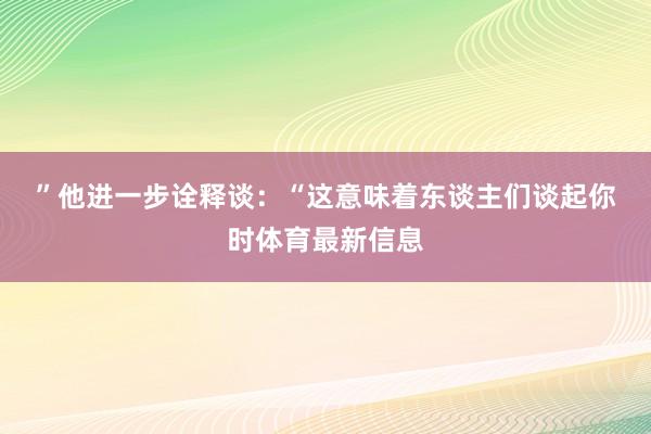 ”　　他进一步诠释谈：“这意味着东谈主们谈起你时体育最新信息