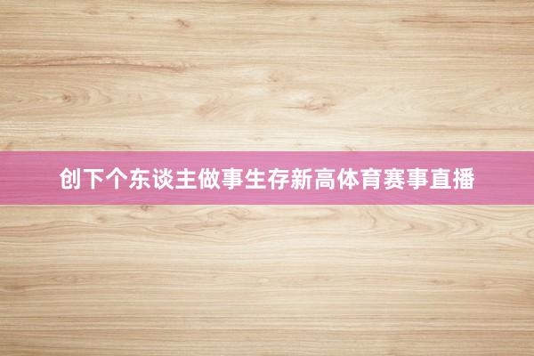 创下个东谈主做事生存新高体育赛事直播
