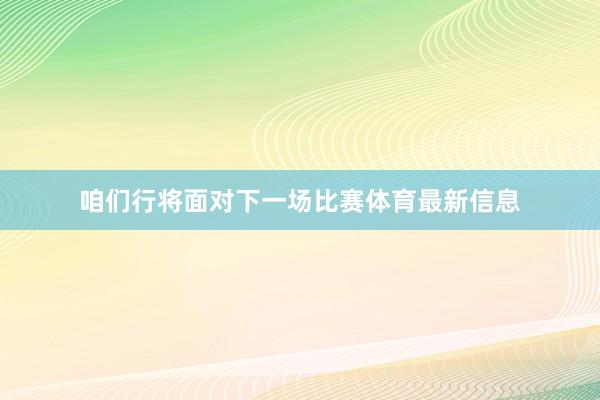 咱们行将面对下一场比赛体育最新信息