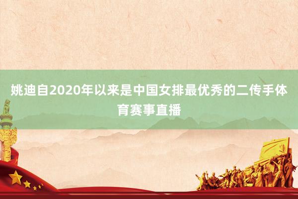 姚迪自2020年以来是中国女排最优秀的二传手体育赛事直播