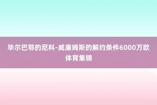 毕尔巴鄂的尼科-威廉姆斯的解约条件6000万欧体育集锦