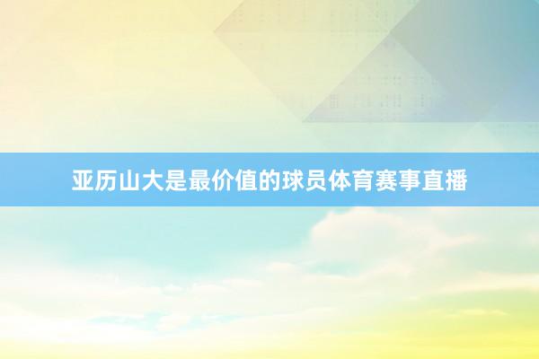 亚历山大是最价值的球员体育赛事直播