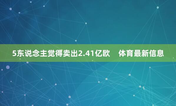 5东说念主觉得卖出2.41亿欧    体育最新信息