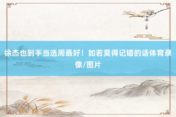 徐杰也到手当选周最好！如若莫得记错的话体育录像/图片